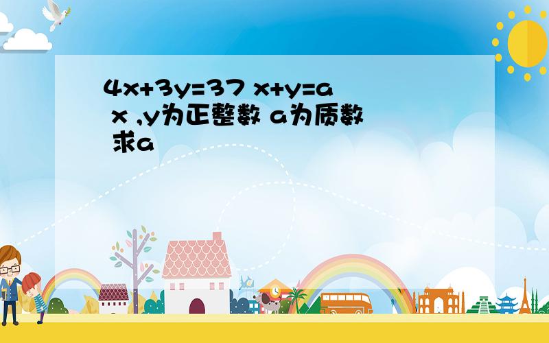 4x+3y=37 x+y=a x ,y为正整数 a为质数 求a