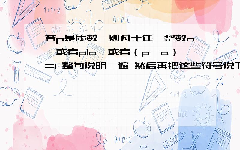 若p是质数,则对于任一整数a,或者p|a,或者（p,a）=1 整句说明一遍 然后再把这些符号说下,