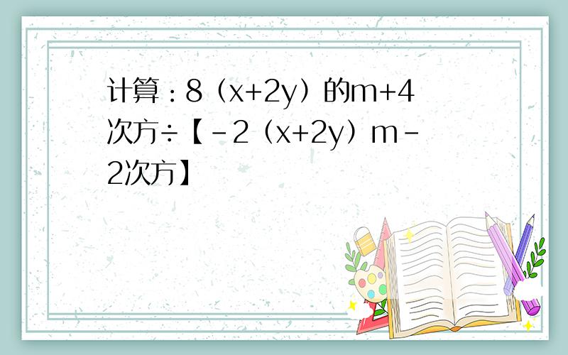 计算：8（x+2y）的m+4次方÷【-2（x+2y）m-2次方】