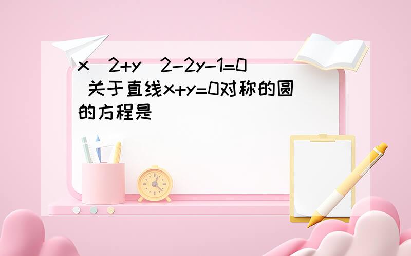 x^2+y^2-2y-1=0 关于直线x+y=0对称的圆的方程是