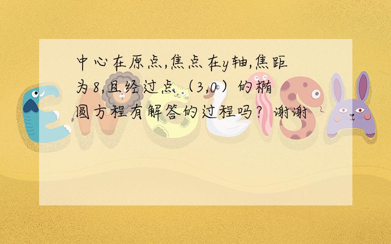 中心在原点,焦点在y轴,焦距为8,且经过点（3,0）的椭圆方程有解答的过程吗？谢谢