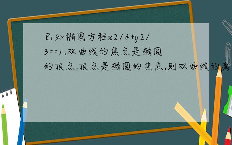 已知椭圆方程x2/4+y2/3==1,双曲线的焦点是椭圆的顶点,顶点是椭圆的焦点,则双曲线的离心率是