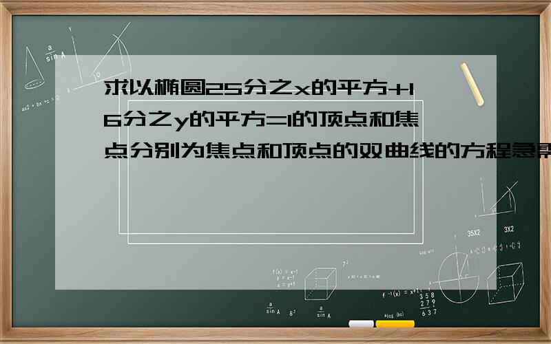 求以椭圆25分之x的平方+16分之y的平方=1的顶点和焦点分别为焦点和顶点的双曲线的方程急需 要过程 谢谢