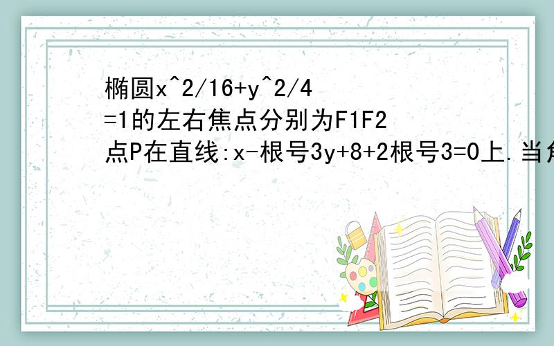 椭圆x^2/16+y^2/4=1的左右焦点分别为F1F2点P在直线:x-根号3y+8+2根号3=0上.当角F1PF2取最大值时求PF1/PF2答案好像是根号3-1