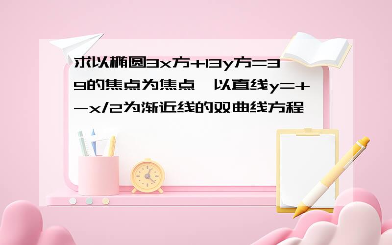 求以椭圆3x方+13y方=39的焦点为焦点,以直线y=+-x/2为渐近线的双曲线方程