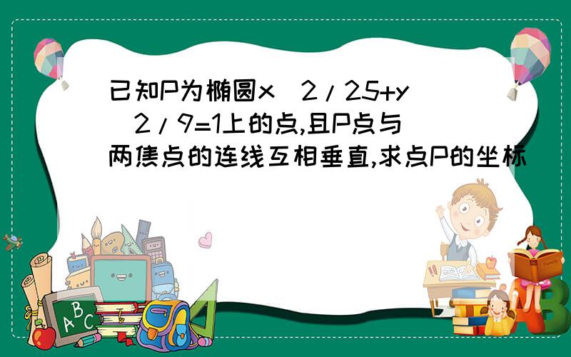 已知P为椭圆x^2/25+y^2/9=1上的点,且P点与两焦点的连线互相垂直,求点P的坐标