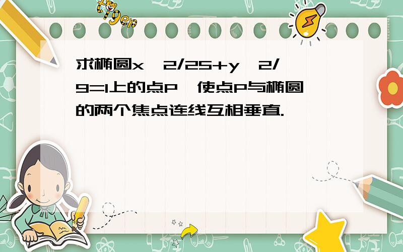 求椭圆x^2/25+y^2/9=1上的点P,使点P与椭圆的两个焦点连线互相垂直.