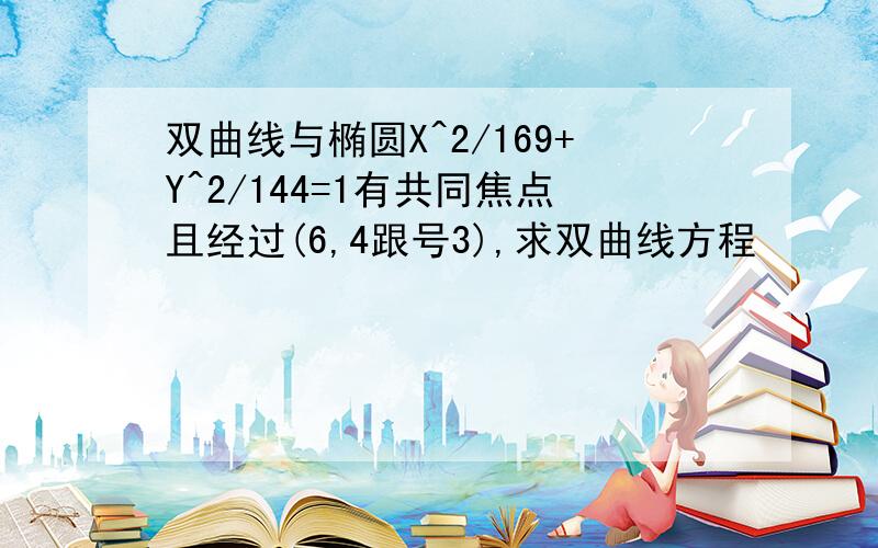 双曲线与椭圆X^2/169+Y^2/144=1有共同焦点且经过(6,4跟号3),求双曲线方程