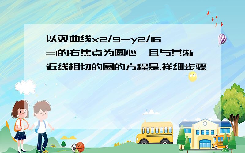 以双曲线x2/9-y2/16=1的右焦点为圆心,且与其渐近线相切的圆的方程是.祥细步骤