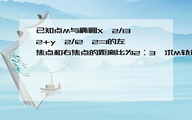 已知点M与椭圆X^2/13^2+y^2/12^2=1的左焦点和右焦点的距离比为2：3,求M轨迹方程