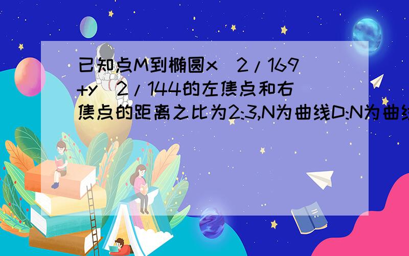 已知点M到椭圆x^2/169+y^2/144的左焦点和右焦点的距离之比为2:3,N为曲线D:N为曲线D：x^2+y^2+20=10x+4y上动点,求M,N两点间距离d的取值范围