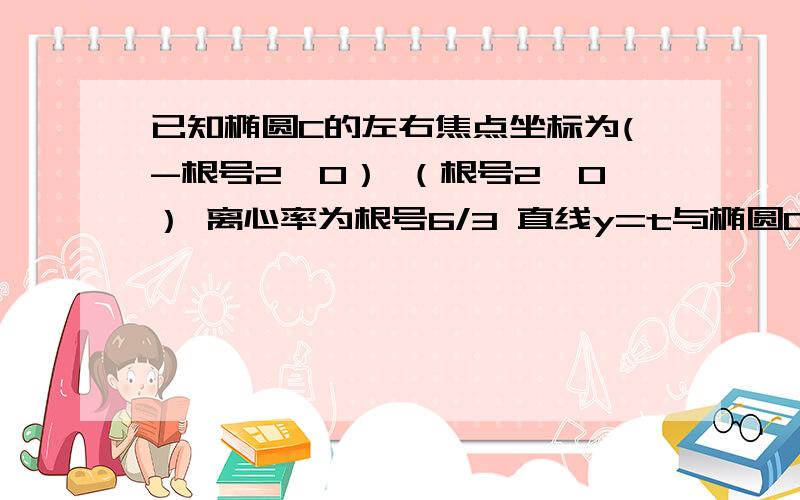 已知椭圆C的左右焦点坐标为(-根号2,0） （根号2,0） 离心率为根号6/3 直线y=t与椭圆C交于不同的两点M N 已知椭圆C的左右焦点坐标为(-根号2,0） （根号2,0） 离心率为根号6/3 直线y=t与椭圆C交于