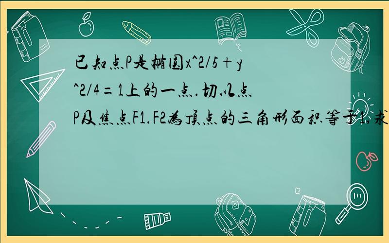 已知点P是椭圆x^2/5+y^2/4=1上的一点.切以点P及焦点F1.F2为顶点的三角形面积等于1,求点P的坐标