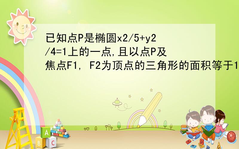 已知点P是椭圆x2/5+y2/4=1上的一点,且以点P及焦点F1, F2为顶点的三角形的面积等于1,求点P的坐标