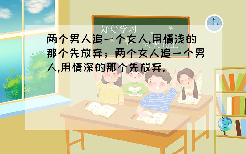 两个男人追一个女人,用情浅的那个先放弃；两个女人追一个男人,用情深的那个先放弃.