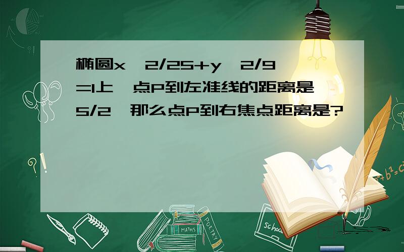 椭圆x^2/25+y^2/9=1上一点P到左准线的距离是5/2,那么点P到右焦点距离是?