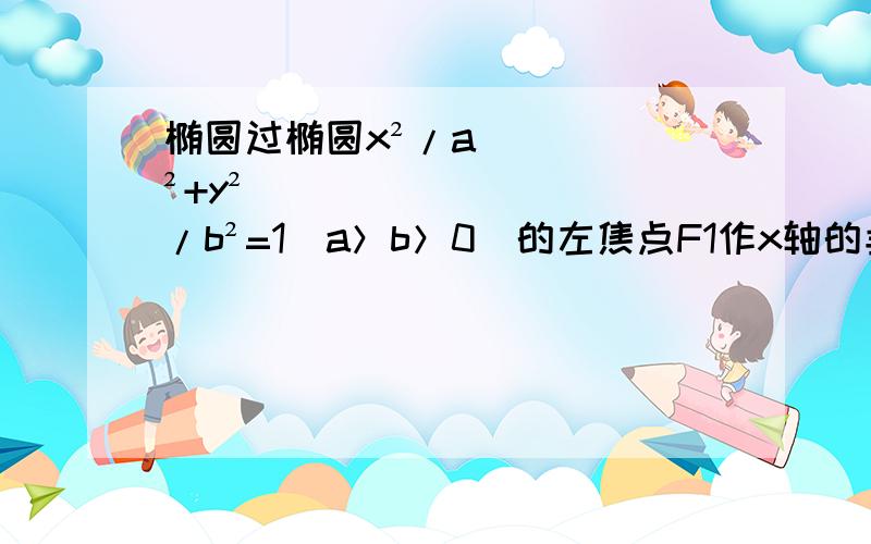 椭圆过椭圆x²/a²+y²/b²=1（a＞b＞0）的左焦点F1作x轴的垂线交椭圆于点P,过椭圆x²/a²+y²/b²=1（a＞b＞0）的左焦点F1作x轴的垂线交椭圆于点P,F2为右焦点,若∠F1PF2=60°,则