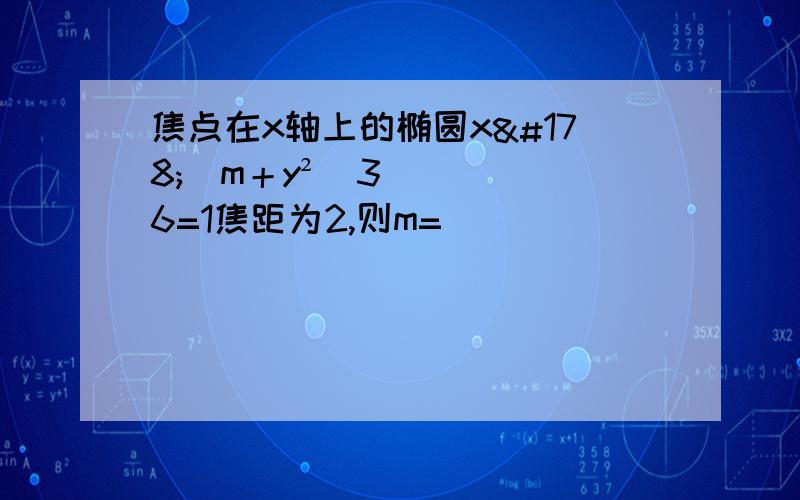 焦点在x轴上的椭圆x²／m＋y²／36=1焦距为2,则m=