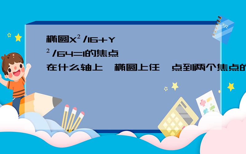 椭圆X²/16+Y²/64=1的焦点在什么轴上,椭圆上任一点到两个焦点的距离之和为多少