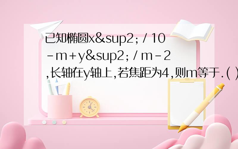 已知椭圆x²／10-m＋y²／m-2,长轴在y轴上,若焦距为4,则m等于.( )A.4 B.5 C.7 D.8