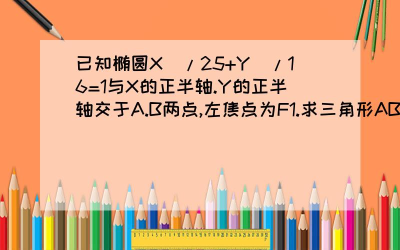 已知椭圆X^/25+Y^/16=1与X的正半轴.Y的正半轴交于A.B两点,左焦点为F1.求三角形AB1F1的面积,^代表平方,