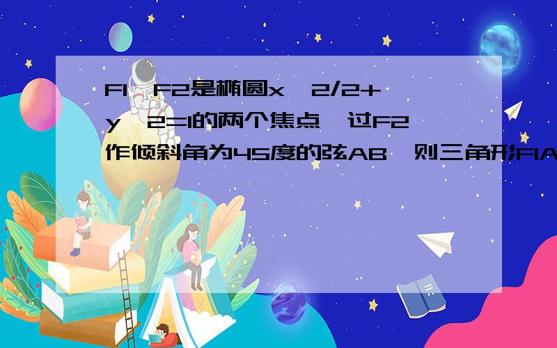 F1,F2是椭圆x^2/2+y^2=1的两个焦点,过F2作倾斜角为45度的弦AB,则三角形F1AB的面积为多少?