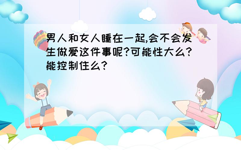 男人和女人睡在一起,会不会发生做爱这件事呢?可能性大么?能控制住么?