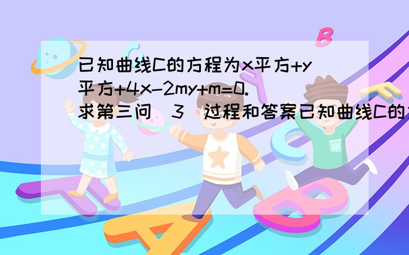 已知曲线C的方程为x平方+y平方+4x-2my+m=0.求第三问(3)过程和答案已知曲线C的方程为x平方+y平方+4x-2my+m=0.(1)求证：对任意实数m,方程是圆的方程;(2)r若此圆过点（负2,3）,求m的值和此时圆C的圆心