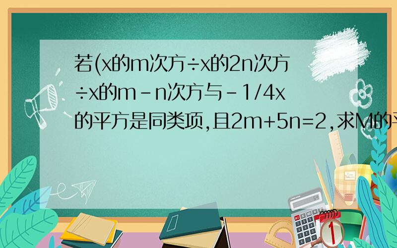 若(x的m次方÷x的2n次方÷x的m-n次方与-1/4x的平方是同类项,且2m+5n=2,求M的平方－n的平方的值.