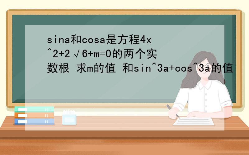 sina和cosa是方程4x^2+2√6+m=0的两个实数根 求m的值 和sin^3a+cos^3a的值