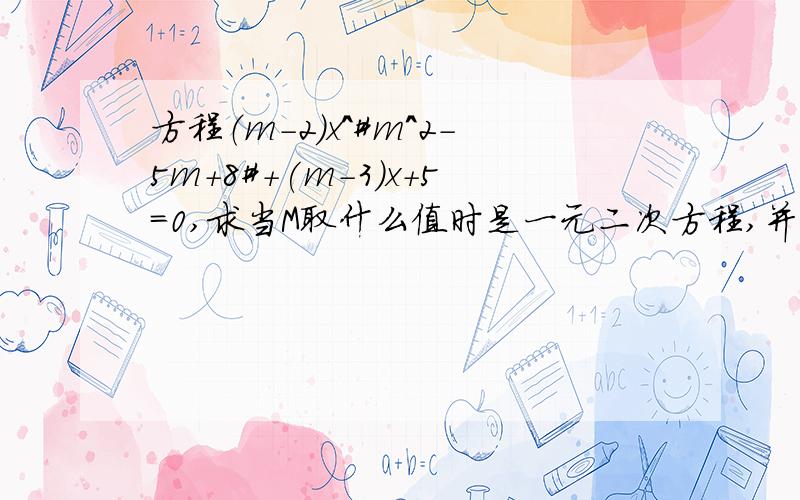 方程（m-2）x^#m^2-5m+8#+(m-3)x+5=0,求当M取什么值时是一元二次方程,并求出方程的解（m-2）x^#m^2-5m+8#+(m-3)x+5=0#号内的是x的次数,也就是说m^2-5m+8=2时才会成立,但是我最后算出的是错误的,希望可以得