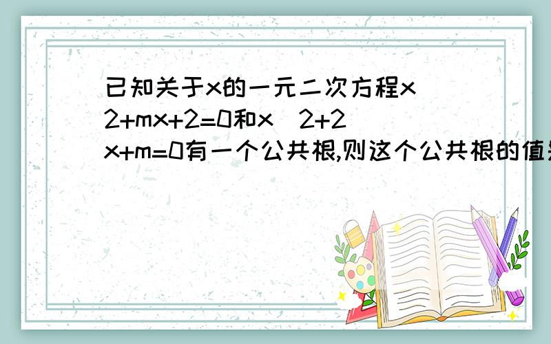 已知关于x的一元二次方程x^2+mx+2=0和x^2+2x+m=0有一个公共根,则这个公共根的值是A.0 B.1 C.2 D.全不是