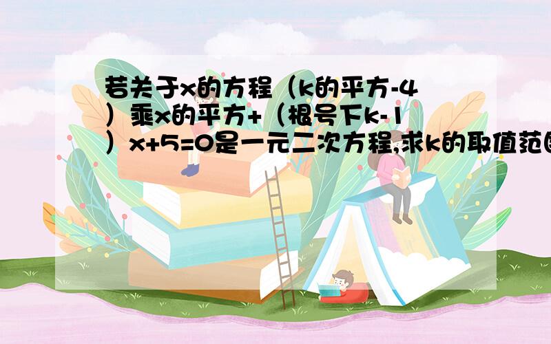 若关于x的方程（k的平方-4）乘x的平方+（根号下k-1）x+5=0是一元二次方程,求k的取值范围