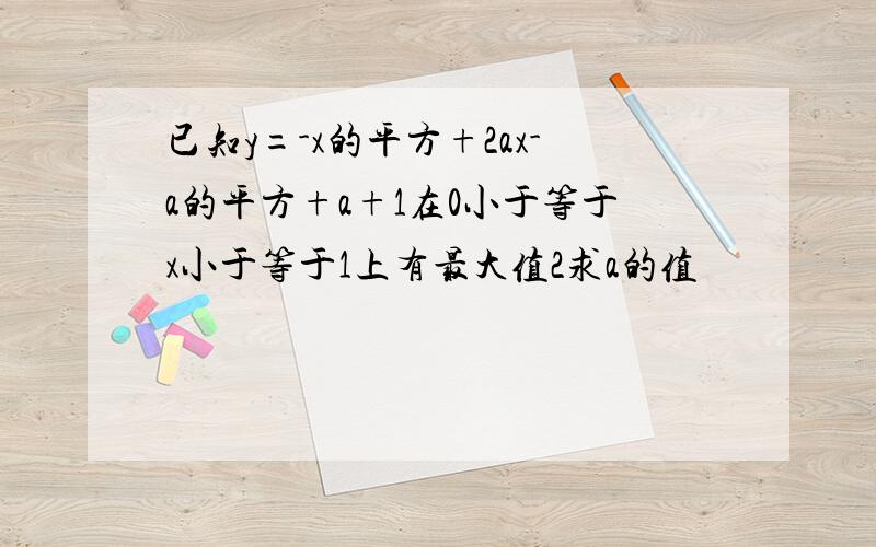 已知y=-x的平方+2ax-a的平方+a+1在0小于等于x小于等于1上有最大值2求a的值