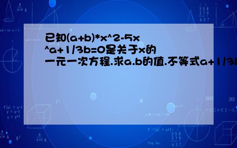 已知(a+b)*x^2-5x^a+1/3b=0是关于x的一元一次方程.求a.b的值.不等式a+1/3b/5>1/这该怎么做呢?