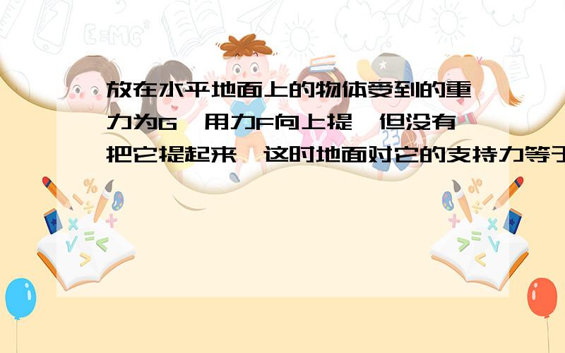 放在水平地面上的物体受到的重力为G,用力F向上提,但没有把它提起来,这时地面对它的支持力等于A.GB.FC.G-FD.G+F