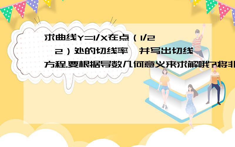 求曲线Y=1/X在点（1/2,2）处的切线率,并写出切线方程.要根据导数几何意义来求解哦?将非常感谢你的回答