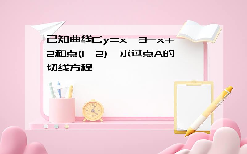 已知曲线C:y=x^3-x+2和点(1,2),求过点A的切线方程