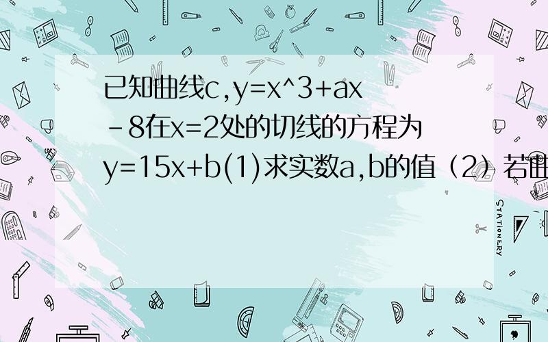 已知曲线c,y=x^3+ax-8在x=2处的切线的方程为y=15x+b(1)求实数a,b的值（2）若曲线C的切线L经过点P（4/3,-4)求直线L的方程