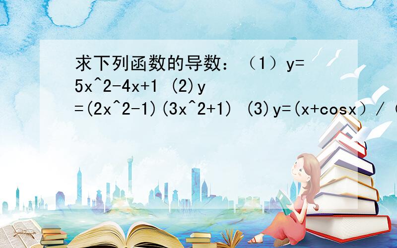 求下列函数的导数：（1）y=5x^2-4x+1 (2)y=(2x^2-1)(3x^2+1) (3)y=(x+cosx）/（x+sinx)