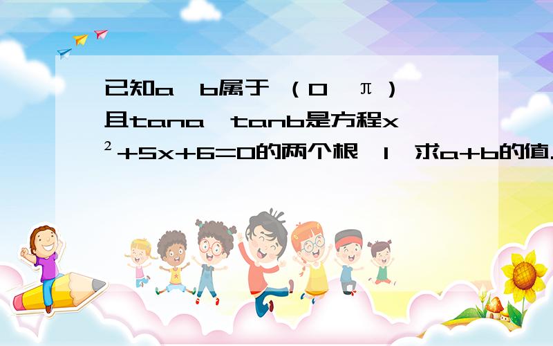 已知a,b属于 （0,π）,且tana、tanb是方程x²+5x+6=0的两个根,1、求a+b的值.2、cos（a-b）?