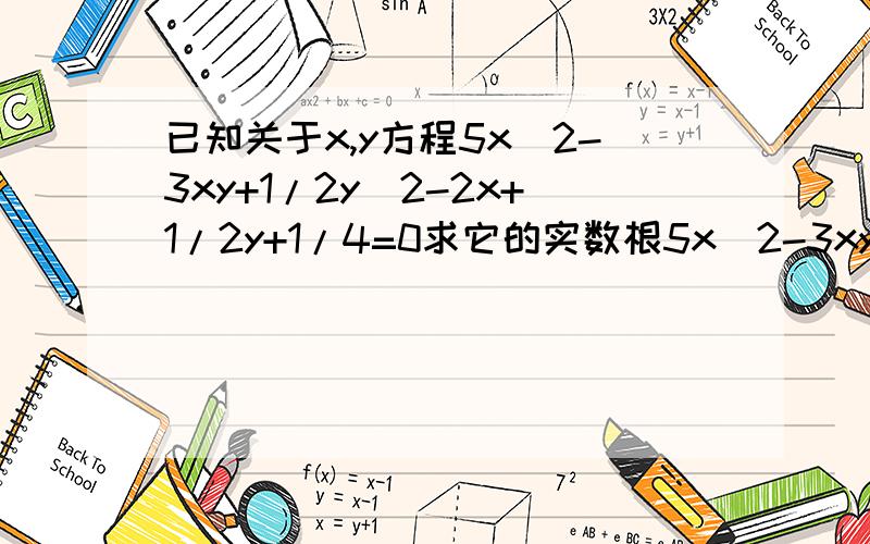 已知关于x,y方程5x^2-3xy+1/2y^2-2x+1/2y+1/4=0求它的实数根5x^2-3xy+1/2y^2-2x+1/2y+1/4=0    第一步     20x^2-12xy+2y^2-8x+2y+1=0     第二步    （4x-y)^2+(2x-y)^2-2(4x-y)+1=0    第三步    (4x-y-1)^2+(2x-y)^2=0                 第四