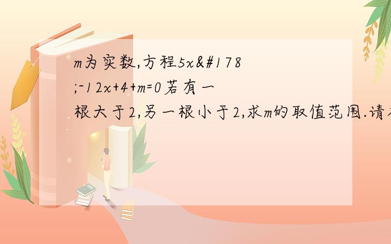 m为实数,方程5x²-12x+4+m=0若有一根大于2,另一根小于2,求m的取值范围.请各位高手利用根的分布或一元二次方程的知识来解答,若有需要用到其他知识,请详细说明,（已利用图像求出m＜0，是否