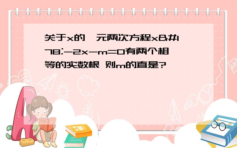 关于x的一元两次方程x²-2x-m=0有两个相等的实数根 则m的直是?