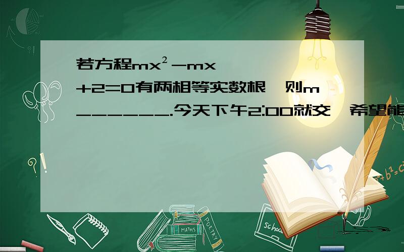 若方程mx²-mx+2=0有两相等实数根,则m______.今天下午2:00就交,希望能尽快得到大家的帮助!