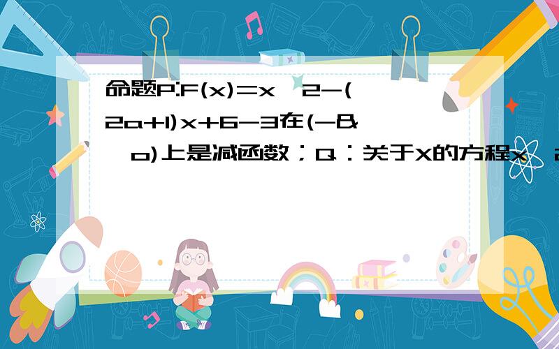 命题P:F(x)=x^2-(2a+1)x+6-3在(-&,o)上是减函数；Q：关于X的方程x^2+2ax-a=0有实数根.若命题P是真命题,Q是假命题,求实数a的范围