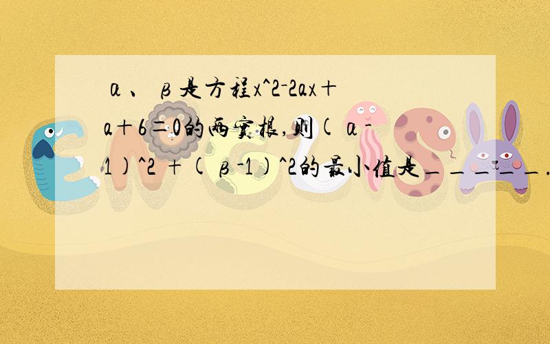 α、β是方程x^2－2ax＋a＋6＝0的两实根,则(α-1)^2 +(β-1)^2的最小值是_____.