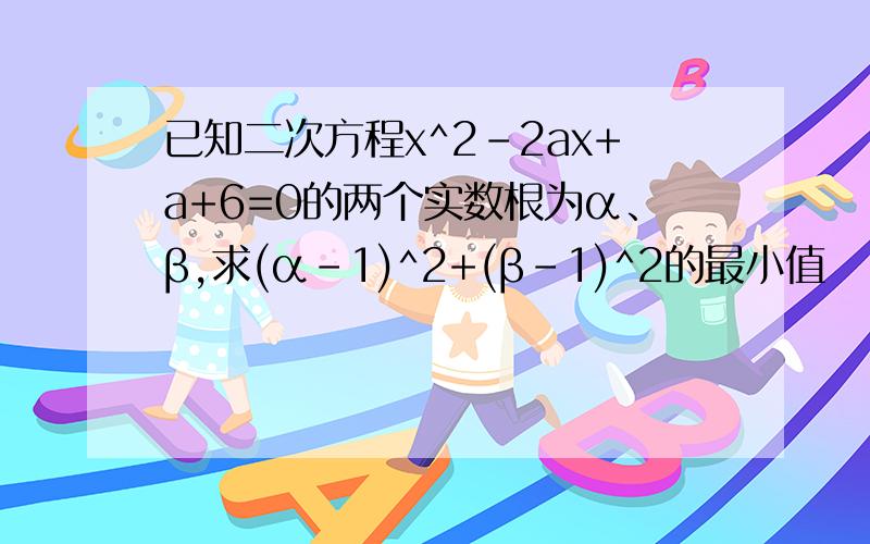 已知二次方程x^2-2ax+a+6=0的两个实数根为α、β,求(α-1)^2+(β-1)^2的最小值