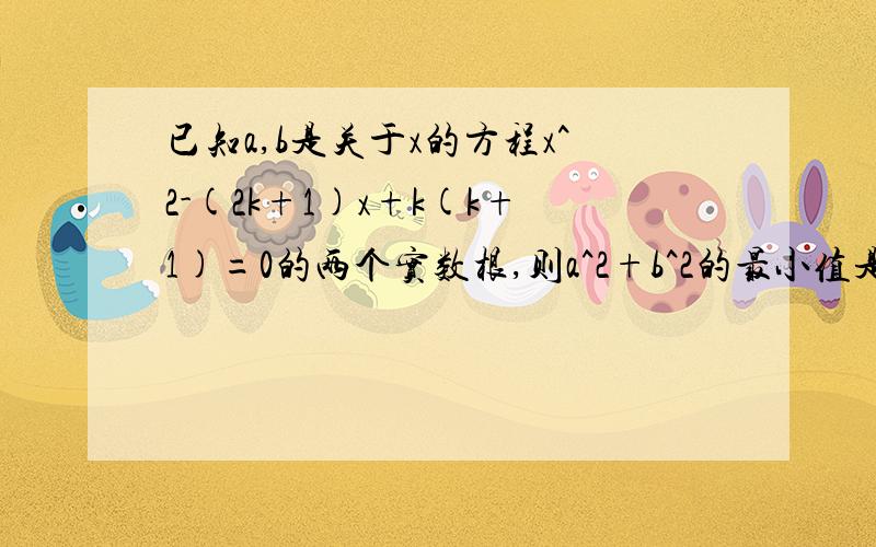 已知a,b是关于x的方程x^2-(2k+1)x+k(k+1)=0的两个实数根,则a^2+b^2的最小值是