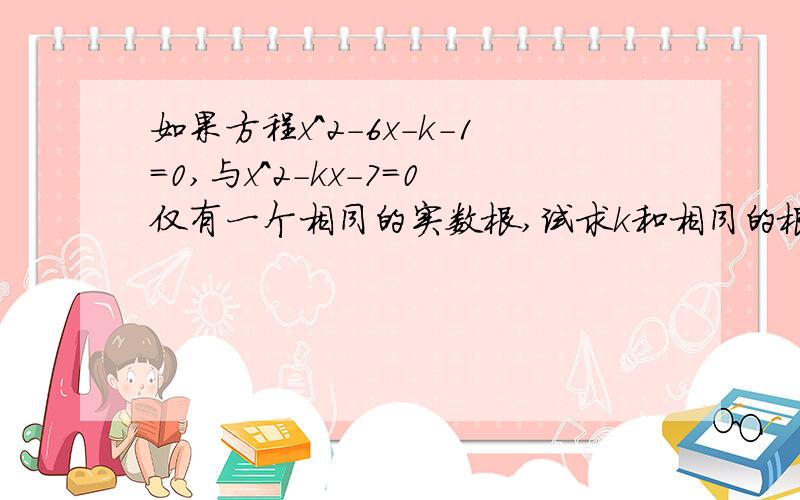 如果方程x^2-6x-k-1=0,与x^2-kx-7=0仅有一个相同的实数根,试求k和相同的根